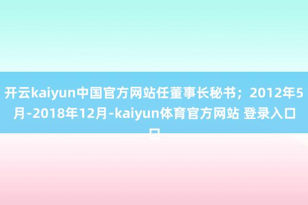 开云kaiyun中国官方网站任董事长秘书；2012年5月-2018年12月-kaiyun体育官方网站 登录入口