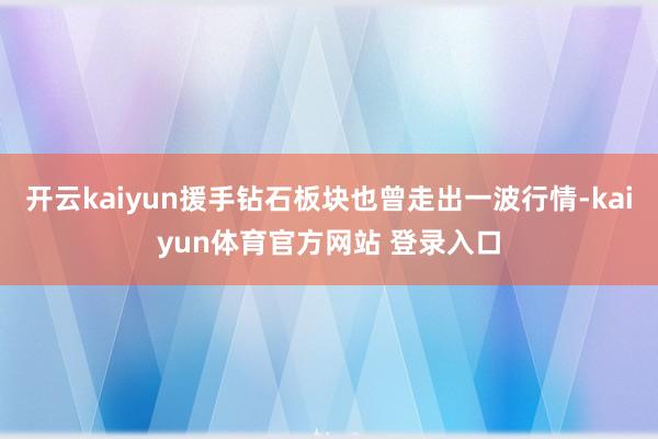 开云kaiyun援手钻石板块也曾走出一波行情-kaiyun体育官方网站 登录入口