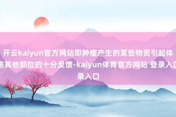 开云kaiyun官方网站即肿瘤产生的某些物资引起体格其他部位的十分反馈-kaiyun体育官方网站 登录入口