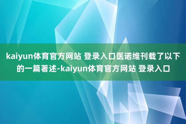 kaiyun体育官方网站 登录入口医诺维刊载了以下的一篇著述-kaiyun体育官方网站 登录入口