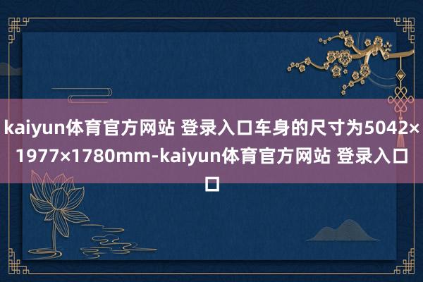 kaiyun体育官方网站 登录入口车身的尺寸为5042×1977×1780mm-kaiyun体育官方网站 登录入口