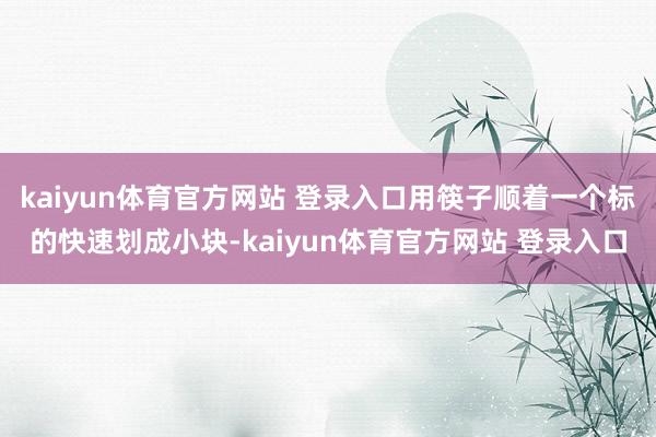 kaiyun体育官方网站 登录入口用筷子顺着一个标的快速划成小块-kaiyun体育官方网站 登录入口