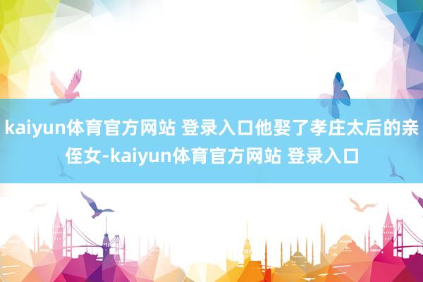 kaiyun体育官方网站 登录入口他娶了孝庄太后的亲侄女-kaiyun体育官方网站 登录入口