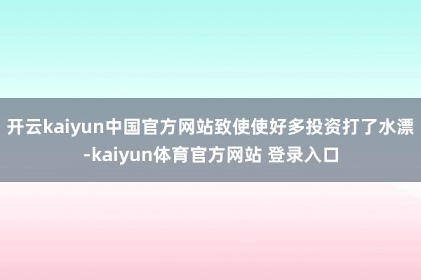 开云kaiyun中国官方网站致使使好多投资打了水漂-kaiyun体育官方网站 登录入口