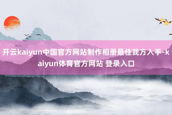 开云kaiyun中国官方网站制作相册最佳我方入手-kaiyun体育官方网站 登录入口