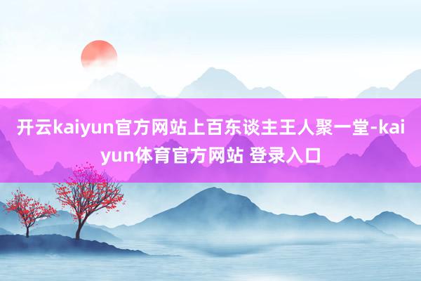 开云kaiyun官方网站上百东谈主王人聚一堂-kaiyun体育官方网站 登录入口