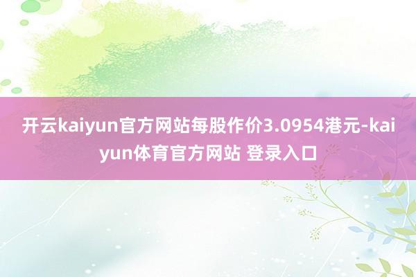 开云kaiyun官方网站每股作价3.0954港元-kaiyun体育官方网站 登录入口