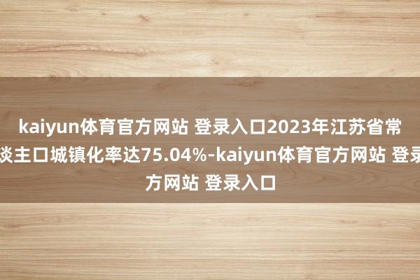 kaiyun体育官方网站 登录入口2023年江苏省常住东谈主口城镇化率达75.04%-kaiyun体育官方网站 登录入口