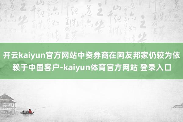 开云kaiyun官方网站中资券商在阿友邦家仍较为依赖于中国客户-kaiyun体育官方网站 登录入口