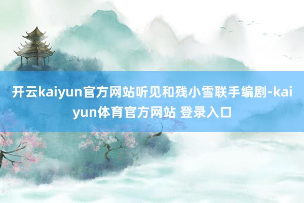 开云kaiyun官方网站听见和残小雪联手编剧-kaiyun体育官方网站 登录入口