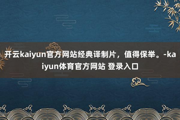 开云kaiyun官方网站经典译制片，值得保举。-kaiyun体育官方网站 登录入口