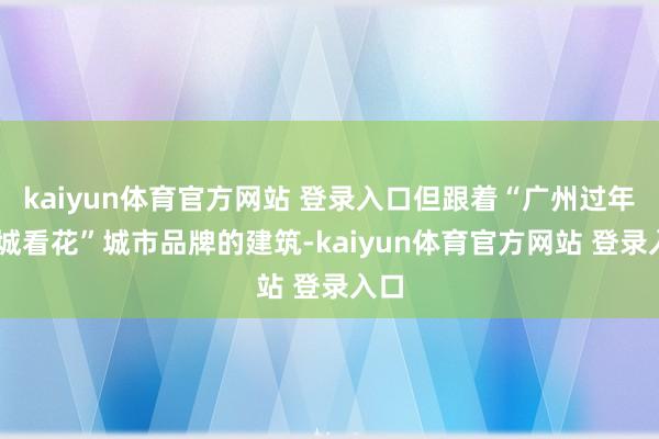 kaiyun体育官方网站 登录入口但跟着“广州过年 花城看花”城市品牌的建筑-kaiyun体育官方网站 登录入口