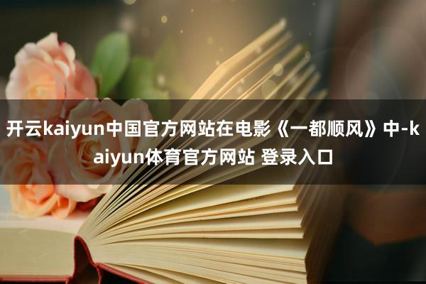 开云kaiyun中国官方网站在电影《一都顺风》中-kaiyun体育官方网站 登录入口