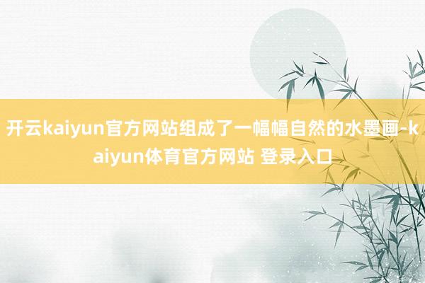 开云kaiyun官方网站组成了一幅幅自然的水墨画-kaiyun体育官方网站 登录入口
