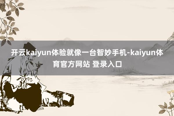 开云kaiyun体验就像一台智妙手机-kaiyun体育官方网站 登录入口