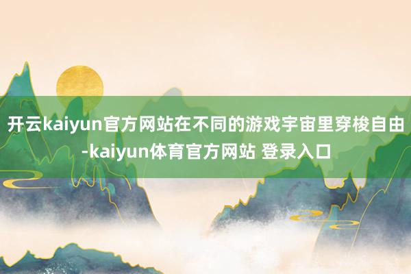 开云kaiyun官方网站在不同的游戏宇宙里穿梭自由-kaiyun体育官方网站 登录入口