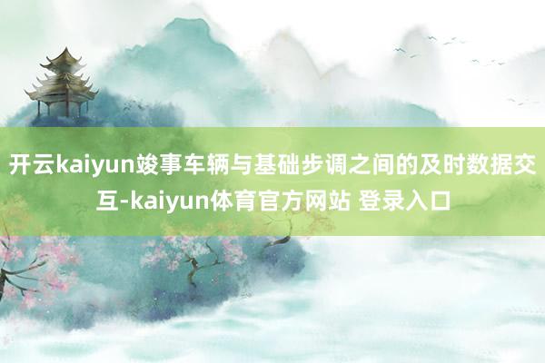 开云kaiyun竣事车辆与基础步调之间的及时数据交互-kaiyun体育官方网站 登录入口