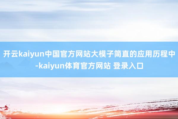 开云kaiyun中国官方网站大模子简直的应用历程中-kaiyun体育官方网站 登录入口