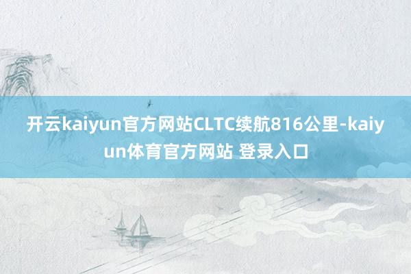 开云kaiyun官方网站CLTC续航816公里-kaiyun体育官方网站 登录入口