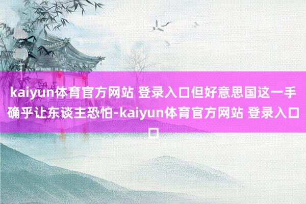 kaiyun体育官方网站 登录入口但好意思国这一手确乎让东谈主恐怕-kaiyun体育官方网站 登录入口