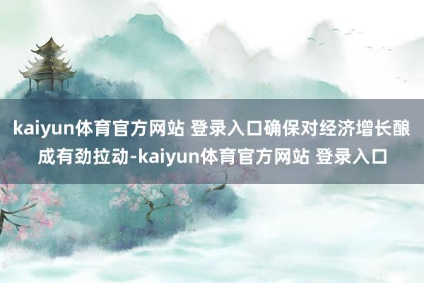 kaiyun体育官方网站 登录入口确保对经济增长酿成有劲拉动-kaiyun体育官方网站 登录入口