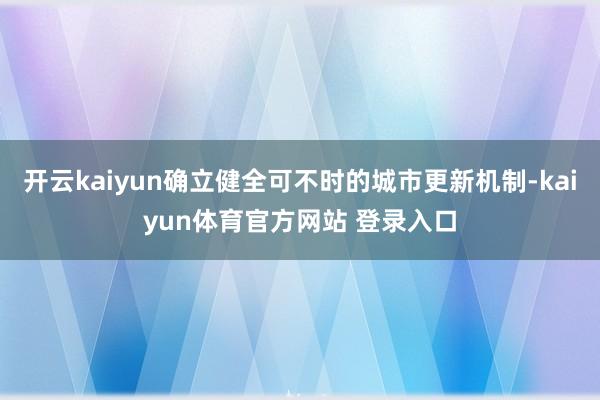 开云kaiyun确立健全可不时的城市更新机制-kaiyun体育官方网站 登录入口