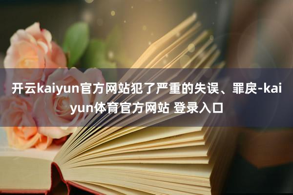 开云kaiyun官方网站犯了严重的失误、罪戾-kaiyun体育官方网站 登录入口