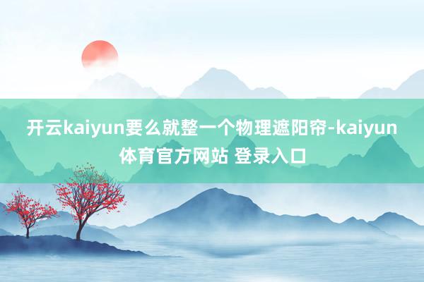 开云kaiyun要么就整一个物理遮阳帘-kaiyun体育官方网站 登录入口