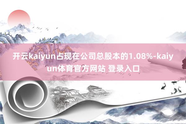 开云kaiyun占现在公司总股本的1.08%-kaiyun体育官方网站 登录入口
