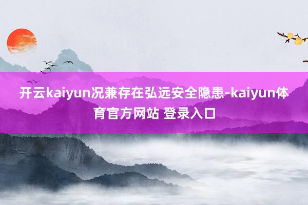 开云kaiyun况兼存在弘远安全隐患-kaiyun体育官方网站 登录入口