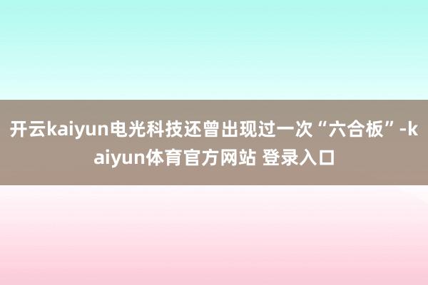 开云kaiyun电光科技还曾出现过一次“六合板”-kaiyun体育官方网站 登录入口