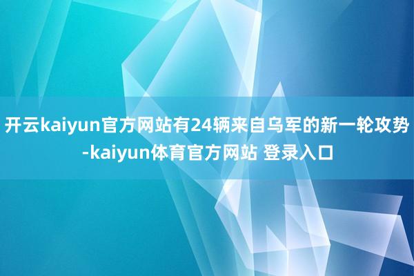 开云kaiyun官方网站有24辆来自乌军的新一轮攻势-kaiyun体育官方网站 登录入口