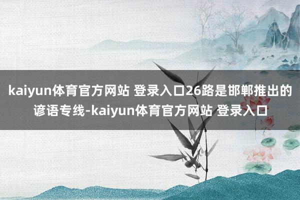 kaiyun体育官方网站 登录入口26路是邯郸推出的谚语专线-kaiyun体育官方网站 登录入口