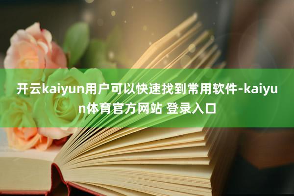 开云kaiyun用户可以快速找到常用软件-kaiyun体育官方网站 登录入口