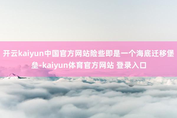 开云kaiyun中国官方网站险些即是一个海底迁移堡垒-kaiyun体育官方网站 登录入口