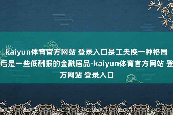 kaiyun体育官方网站 登录入口是工夫换一种格局了！然后是一些低酬报的金融居品-kaiyun体育官方网站 登录入口