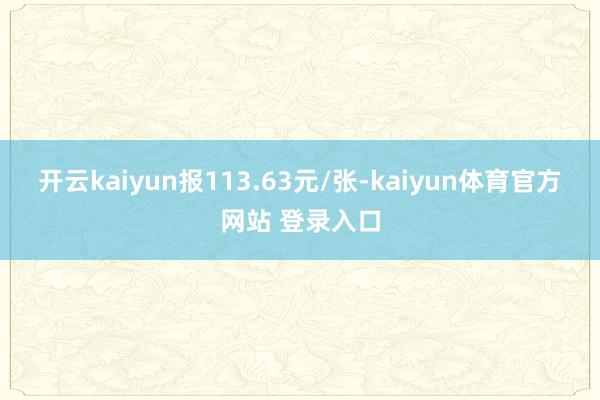 开云kaiyun报113.63元/张-kaiyun体育官方网站 登录入口