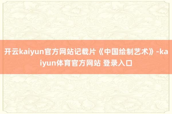 开云kaiyun官方网站记载片《中国绘制艺术》-kaiyun体育官方网站 登录入口