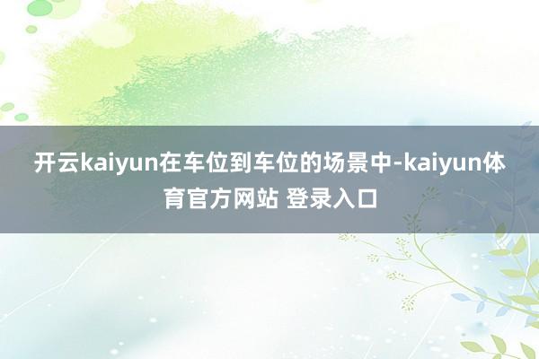 开云kaiyun在车位到车位的场景中-kaiyun体育官方网站 登录入口