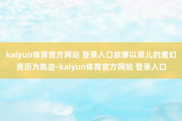 kaiyun体育官方网站 登录入口故事以翠儿的魔幻资历为陈迹-kaiyun体育官方网站 登录入口