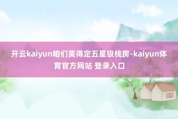 开云kaiyun咱们莫得定五星级栈房-kaiyun体育官方网站 登录入口