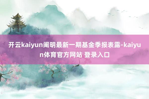 开云kaiyun阐明最新一期基金季报表露-kaiyun体育官方网站 登录入口