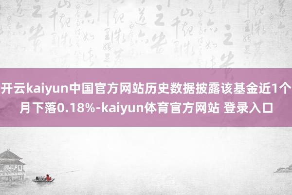 开云kaiyun中国官方网站历史数据披露该基金近1个月下落0.18%-kaiyun体育官方网站 登录入口