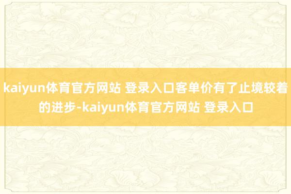 kaiyun体育官方网站 登录入口客单价有了止境较着的进步-kaiyun体育官方网站 登录入口
