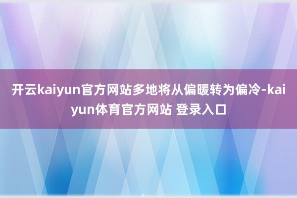 开云kaiyun官方网站多地将从偏暖转为偏冷-kaiyun体育官方网站 登录入口