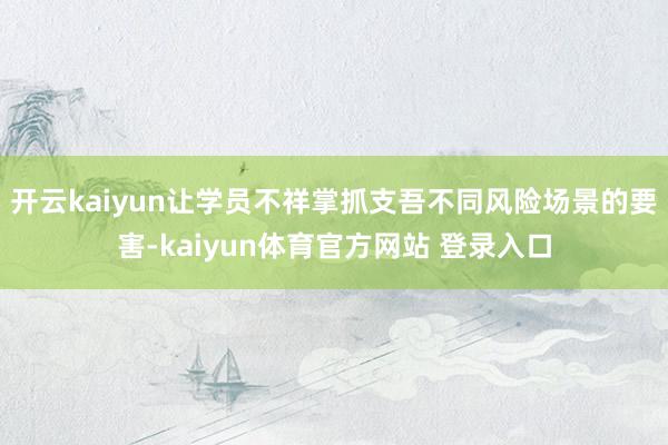 开云kaiyun让学员不祥掌抓支吾不同风险场景的要害-kaiyun体育官方网站 登录入口