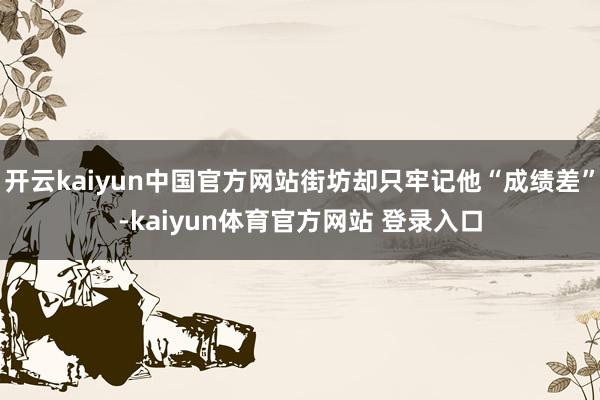 开云kaiyun中国官方网站街坊却只牢记他“成绩差”-kaiyun体育官方网站 登录入口
