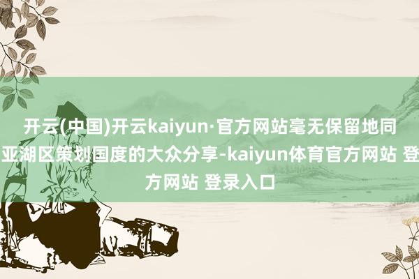 开云(中国)开云kaiyun·官方网站毫无保留地同维多利亚湖区策划国度的大众分享-kaiyun体育官方网站 登录入口