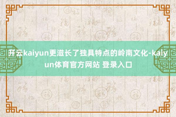 开云kaiyun更滋长了独具特点的岭南文化-kaiyun体育官方网站 登录入口