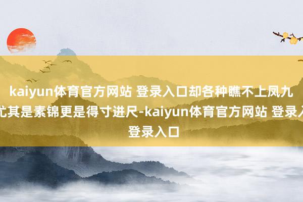kaiyun体育官方网站 登录入口却各种瞧不上凤九？尤其是素锦更是得寸进尺-kaiyun体育官方网站 登录入口